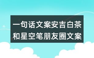 一句話(huà)文案：安吉白茶和星空筆朋友圈文案39句