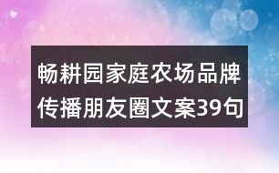 暢耕園家庭農(nóng)場(chǎng)品牌傳播朋友圈文案39句