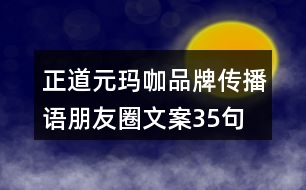 正道元瑪咖品牌傳播語、朋友圈文案35句