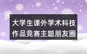 大學生課外學術(shù)科技作品競賽主題朋友圈文案35句