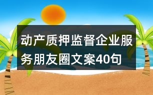 動(dòng)產(chǎn)質(zhì)押監(jiān)督企業(yè)服務(wù)朋友圈文案40句