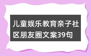 兒童娛樂(lè)教育親子社區(qū)朋友圈文案39句