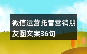 微信運(yùn)營(yíng)托管營(yíng)銷(xiāo)朋友圈文案36句