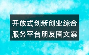 開放式創(chuàng)新創(chuàng)業(yè)綜合服務(wù)平臺(tái)朋友圈文案38句