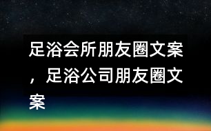 足浴會(huì)所朋友圈文案，足浴公司朋友圈文案36句