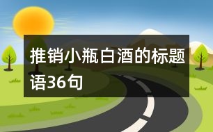 推銷小瓶白酒的標(biāo)題語(yǔ)36句