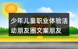 少年兒童職業(yè)體驗活動朋友圈文案、朋友圈文案37句