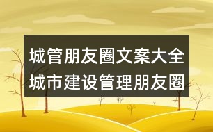 城管朋友圈文案大全：城市建設管理朋友圈文案35句