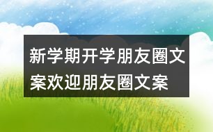 新學(xué)期開學(xué)朋友圈文案、歡迎朋友圈文案大全37句