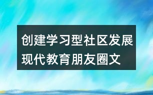 創(chuàng)建學(xué)習(xí)型社區(qū)、發(fā)展現(xiàn)代教育朋友圈文案32句