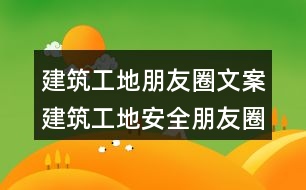 建筑工地朋友圈文案：建筑工地安全朋友圈文案34句