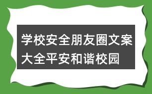 學(xué)校安全朋友圈文案大全：平安、和諧校園朋友圈文案37句