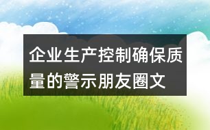 企業(yè)生產(chǎn)控制、確保質(zhì)量的警示朋友圈文案34句