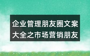 企業(yè)管理朋友圈文案大全之市場(chǎng)營(yíng)銷朋友圈文案35句