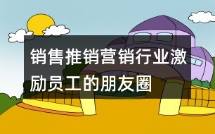 銷售、推銷、營銷行業(yè)激勵(lì)員工的朋友圈文案大全37句