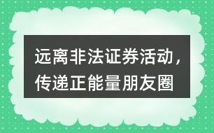 “遠(yuǎn)離非法證券活動，傳遞正能量”朋友圈文案36句