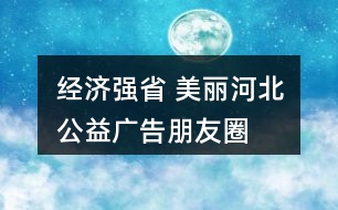 “經(jīng)濟(jì)強(qiáng)省 美麗河北”公益廣告朋友圈文案38句