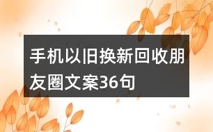 手機以舊換新、回收朋友圈文案36句