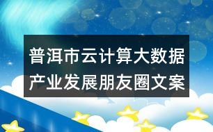 普洱市云計算大數(shù)據(jù)產業(yè)發(fā)展朋友圈文案38句