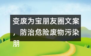 變廢為寶朋友圈文案，防治危險(xiǎn)廢物污染朋友圈文案36句