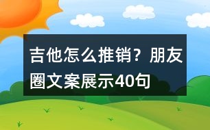 吉他怎么推銷(xiāo)？朋友圈文案展示40句