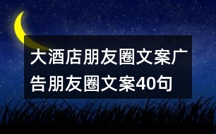 大酒店朋友圈文案、廣告朋友圈文案40句