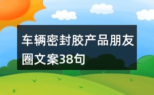 車(chē)輛密封膠產(chǎn)品朋友圈文案38句