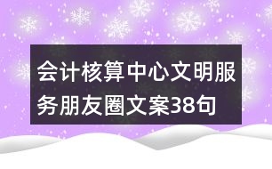 會計(jì)核算中心文明服務(wù)朋友圈文案38句