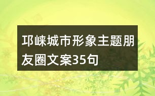 邛崍城市形象主題朋友圈文案35句