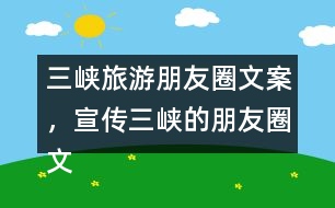 三峽旅游朋友圈文案，宣傳三峽的朋友圈文案35句