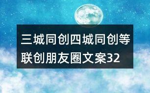 三城同創(chuàng)、四城同創(chuàng)等聯(lián)創(chuàng)朋友圈文案32句