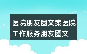 醫(yī)院朋友圈文案：醫(yī)院工作、服務(wù)朋友圈文案35句