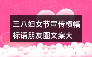 三八婦女節(jié)宣傳橫幅、標(biāo)語(yǔ)朋友圈文案大全36句