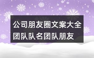 公司朋友圈文案大全：團隊隊名、團隊朋友圈文案大全33句