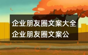 企業(yè)朋友圈文案大全：企業(yè)朋友圈文案、公司朋友圈文案集錦38句