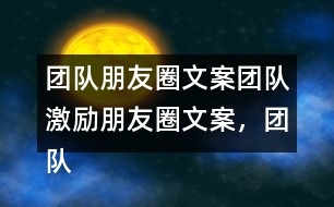 團(tuán)隊朋友圈文案：團(tuán)隊激勵朋友圈文案，團(tuán)隊隊名和團(tuán)隊朋友圈文案37句