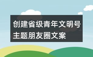 創(chuàng)建省級青年文明號主題、朋友圈文案、目標(biāo)、標(biāo)志33句