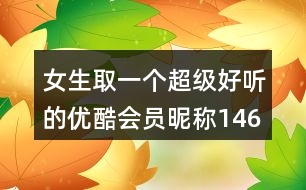 女生取一個(gè)超級(jí)好聽(tīng)的優(yōu)酷會(huì)員昵稱(chēng)146個(gè)