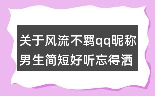 關于風流不羈qq昵稱男生簡短好聽忘得灑脫84個