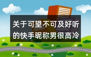 關(guān)于可望不可及好聽的快手昵稱男很高冷142個(gè)