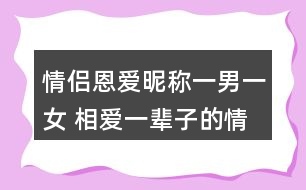 情侶恩愛(ài)昵稱(chēng)一男一女 相愛(ài)一輩子的情侶名字325個(gè)