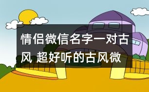 情侶微信名字一對古風(fēng) 超好聽的古風(fēng)微信昵稱情侶292個(gè)