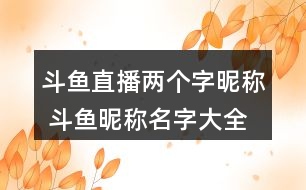 斗魚直播兩個(gè)字昵稱 斗魚昵稱名字大全兩個(gè)字284個(gè)