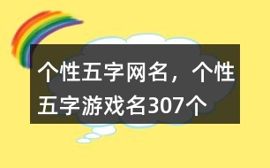 個性五字網(wǎng)名，個性五字游戲名307個