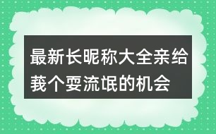 最新長昵稱大全：親、給莪個(gè)耍流氓的機(jī)會(huì)吧306個(gè)