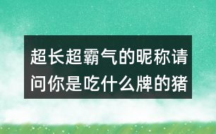 超長超霸氣的昵稱：請(qǐng)問你是吃什么牌的豬飼料300個(gè)