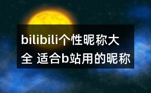 bilibili個(gè)性昵稱大全 適合b站用的昵稱328個(gè)