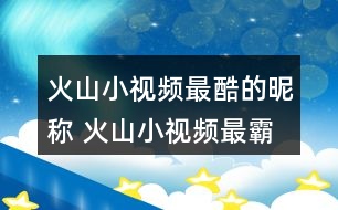 火山小視頻最酷的昵稱 火山小視頻最霸氣的名字321個