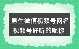 男生微信視頻號網名 視頻號好聽的昵稱男320個