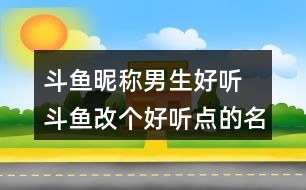 斗魚昵稱男生好聽 斗魚改個(gè)好聽點(diǎn)的名字312個(gè)